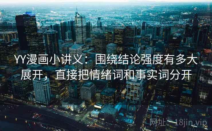 YY漫画小讲义:围绕结论强度有多大展开,直接把情绪词和事实词分开 YY漫画小讲义:围绕结论强度有多大展开,直接把情绪词和事实词分开