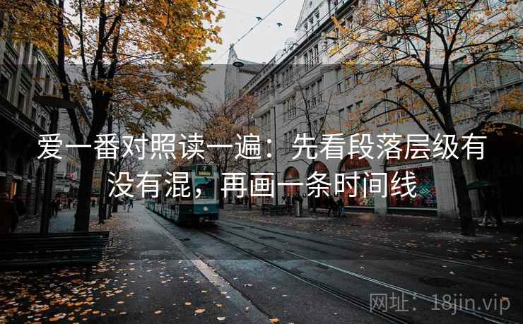 爱一番对照读一遍:先看段落层级有没有混,再画一条时间线 爱一番对照读一遍:先看段落层级有没有混,再画一条时间线