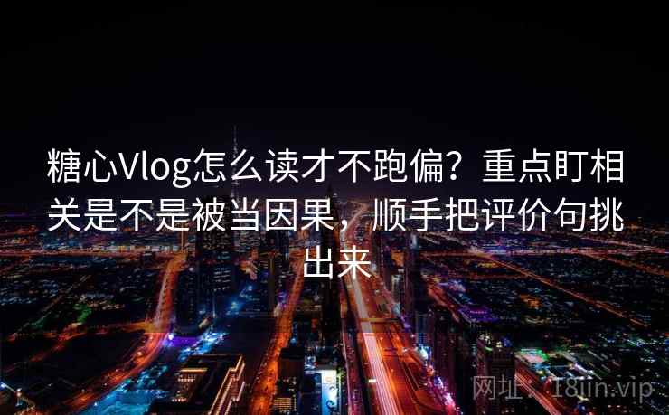 糖心Vlog怎么读才不跑偏？重点盯相关是不是被当因果，顺手把评价句挑出来